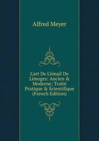 L'art De L'?mail De Limoges: Ancien &amp; Moderne; Trait? Pratique &amp; Scientifique (French Edition)