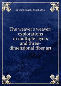 The weaver's weaver: explorations in multiple layers and three-dimensional fiber art