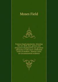 Famous legal arguments: showing the art, skill, tact, genius and eloquence displayed by our greatest advocates in the more celebrated trials of modern . famous cases on circumstantial evidence