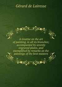 A treatise on the art of painting, in all its branches; accompanied by seventy engraved plates, and exemplified by remarks on the paintings of the best masters