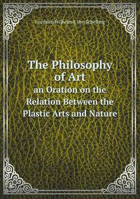 The Philosophy of Art, an Oration On the Relation Between the Plastic Arts and Nature, Tr. by A. Johnson