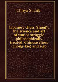 Japanese chess (shogi); the science and art of war or struggle philosophically treated. Chinese chess (chong-kie) and i-go