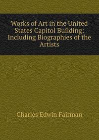 Works of Art in the United States Capitol Building: Including Biographies of the Artists