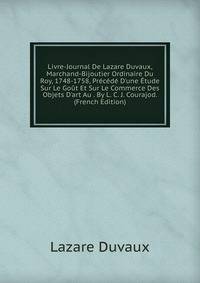 Livre-Journal De Lazare Duvaux, Marchand-Bijoutier Ordinaire Du Roy, 1748-1758, Pr?c?d? D'une ?tude Sur Le Go?t Et Sur Le Commerce Des Objets D'art Au . By L. C. J. Courajod. (French Edition)