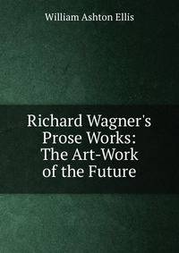 Richard Wagner's Prose Works: The Art-Work of the Future