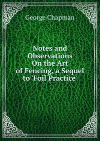 Notes and Observations On the Art of Fencing, a Sequel to 'Foil Practice'.