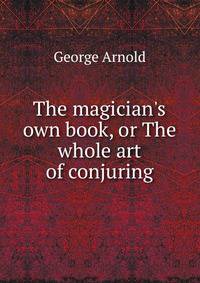 The magician's own book, or The whole art of conjuring