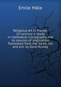 Religious art in France, 13 century; a study in mediaeval iconography and its sources of inspiration. Translated from the 3d ed. rev. and enl. by Dora Nussey