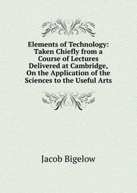 Elements of Technology: Taken Chiefly from a Course of Lectures Delivered at Cambridge, On the Application of the Sciences to the Useful Arts
