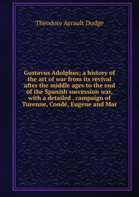 Gustavus Adolphus; a history of the art of war from its revival after the middle ages to the end of the Spanish succession war, with a detailed . campaign of Turenne, Conde, Eugene and Mar