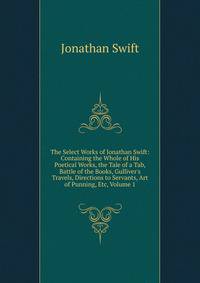 The Select Works of Jonathan Swift: Containing the Whole of His Poetical Works, the Tale of a Tab, Battle of the Books, Gulliver's Travels, Directions to Servants, Art of Punning, Etc, Volume 1