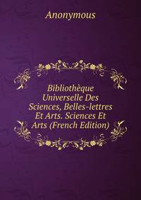Bibliotheque Universelle Des Sciences, Belles-lettres Et Arts. Sciences Et Arts (French Edition)