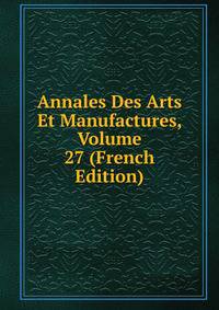 Annales Des Arts Et Manufactures, Volume 27 (French Edition)