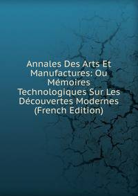 Annales Des Arts Et Manufactures: Ou Memoires Technologiques Sur Les Decouvertes Modernes (French Edition)