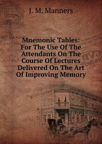 Mnemonic Tables: For The Use Of The Attendants On The Course Of Lectures Delivered On The Art Of Improving Memory