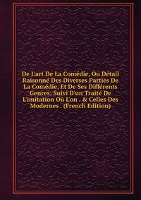 De L'art De La Com?die, Ou D?tail Raisonn? Des Diverses Parties De La Com?die, Et De Ses Diff?rents Genres: Suivi D'un Trait? De L'imitation O? L'on . &amp; Celles Des Modernes . (French Edition)