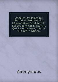 Annales Des Mines Ou Recueil de Mmoires Sur L'Exploitation Des Mines Et Sur Les Sciences Et Les Arts Qui S'y Rattachent, Volume 18 (French Edition)