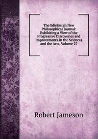 The Edinburgh New Philosophical Journal: Exhibiting a View of the Progressive Discoveries and Improvements in the Sciences and the Arts, Volume 27
