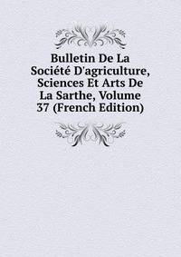 Bulletin De La Soci?t? D'agriculture, Sciences Et Arts De La Sarthe, Volume 37 (French Edition)