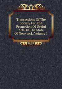 Transactions Of The Society For The Promotion Of Useful Arts, In The State Of New-york, Volume 1