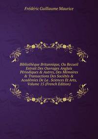 Biblioth?que Britannique, Ou Recueil Extrait Des Ouvrages Anglais P?riodiques &amp; Autres, Des M?moires &amp; Transactions Des Soci?t?s &amp; Acad?mies De La . Sciences Et Arts, Volume 15 (French Edition)