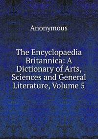 The Encyclopaedia Britannica: A Dictionary of Arts, Sciences and General Literature, Volume 5