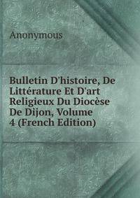 Bulletin D'histoire, De Litt?rature Et D'art Religieux Du Dioc?se De Dijon, Volume 4 (French Edition)