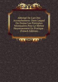 Abbr?g? De L'art Des Accouchemens: Dans Lequel On Donne Les Pr?ceptes N?cessaires Pour Le Mettre Heureusement En Pratique . (French Edition)