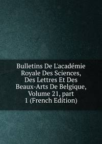 Bulletins De L'acad?mie Royale Des Sciences, Des Lettres Et Des Beaux-Arts De Belgique, Volume 21, part 1 (French Edition)