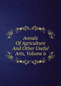 Annals Of Agriculture And Other Useful Arts, Volume 6