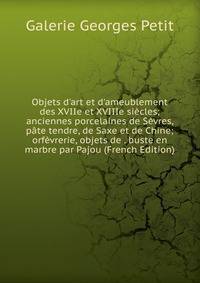 Objets d'art et d'ameublement des XVIIe et XVIIIe si?cles; anciennes porcelaines de S?vres, p?te tendre, de Saxe et de Chine; orf?vrerie, objets de . buste en marbre par Pajou (French Edition)