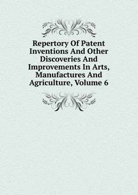 Repertory Of Patent Inventions And Other Discoveries And Improvements In Arts, Manufactures And Agriculture, Volume 6