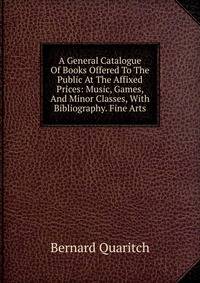 A General Catalogue Of Books Offered To The Public At The Affixed Prices: Music, Games, And Minor Classes, With Bibliography. Fine Arts