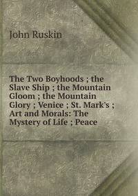 The Two Boyhoods ; the Slave Ship ; the Mountain Gloom ; the Mountain Glory ; Venice ; St. Mark's ; Art and Morals: The Mystery of Life ; Peace