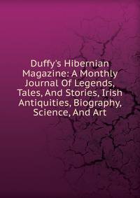 Duffy's Hibernian Magazine: A Monthly Journal Of Legends, Tales, And Stories, Irish Antiquities, Biography, Science, And Art.