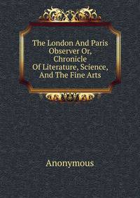 The London And Paris Observer Or, Chronicle Of Literature, Science, And The Fine Arts