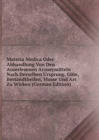 Materia Medica Oder Abhandlung Von Den Auserlesenen Arzneymitteln Nach Derselben Ursprung, Gute, Bestandtheilen, Masse Und Art Zu Wirken (German Edition)