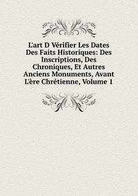 L'art D V?rifier Les Dates Des Faits Historiques: Des Inscriptions, Des Chroniques, Et Autres Anciens Monuments, Avant L'?re Chr?tienne, Volume 1