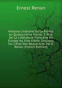 Histoire Litt?raire De La France Au Quatorzi?me Si?cle: 3. Ptie. De La Litt?rature Francaise En Europe Au Xive Si?cle. Discours Sur L'?tat Des Beaux-Arts, Par E. Renan (French Edition)