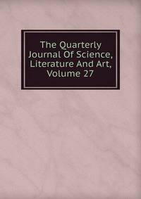 The Quarterly Journal Of Science, Literature And Art, Volume 27