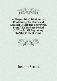 A Biographical Dictionary: Containing An Historical Account Of All The Engravers, From The Earliest Period Of The Art Of Engraving To The Present Time