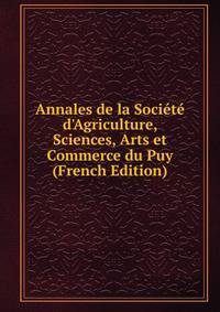 Annales de la Soci?t? d'Agriculture, Sciences, Arts et Commerce du Puy (French Edition)