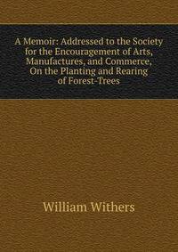 A Memoir: Addressed to the Society for the Encouragement of Arts, Manufactures, and Commerce, On the Planting and Rearing of Forest-Trees