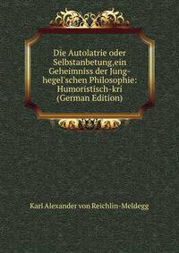 Die Autolatrie oder Selbstanbetung,ein Geheimniss der Jung-hegel'schen Philosophie: Humoristisch-kri (German Edition)