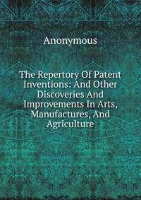 The Repertory Of Patent Inventions: And Other Discoveries And Improvements In Arts, Manufactures, And Agriculture