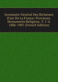 Inventaire G?n?ral Des Richesses D'art De La France: Provinces. Monuments Religieux. T. 1-4. 1886-1907 (French Edition)