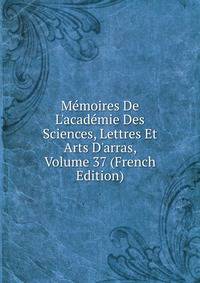 M?moires De L'acad?mie Des Sciences, Lettres Et Arts D'arras, Volume 37 (French Edition)