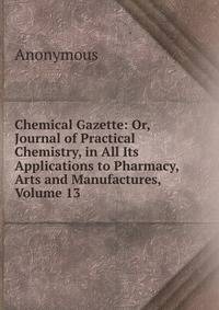 Chemical Gazette: Or, Journal of Practical Chemistry, in All Its Applications to Pharmacy, Arts and Manufactures, Volume 13