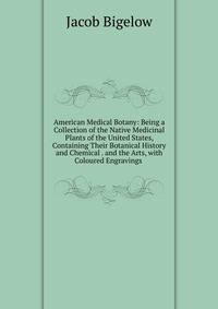 American Medical Botany: Being a Collection of the Native Medicinal Plants of the United States, Containing Their Botanical History and Chemical . and the Arts, with Coloured Engravings .