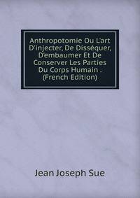 Anthropotomie Ou L'art D'injecter, De Diss?quer, D'embaumer Et De Conserver Les Parties Du Corps Humain . (French Edition)